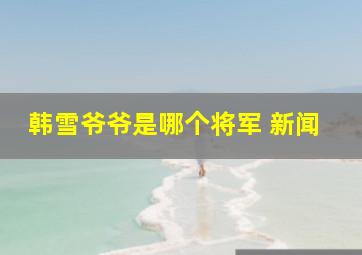 韩雪爷爷是哪个将军 新闻